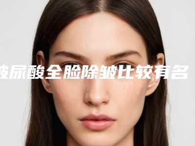 玻尿酸全脸除皱比较有名的医生张家港市(彭春医生领衔前三甲)