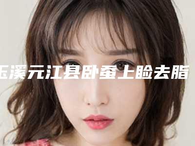玉溪元江县卧蚕上睑去脂大约费用多少