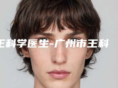 王科学医生-广州市王科学整形专家专业实力优异