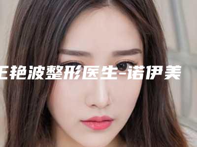 王艳波整形医生-诺伊美医疗美容门诊部医疗美容门诊部王艳波医师口碑好实力强