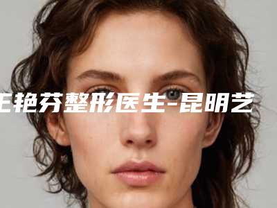 王艳芬整形医生-昆明艺星医疗整形美容医院王艳芬医师纷纷上线