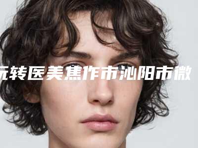 玩转医美焦作市沁阳市微波除汗排行榜前七人气医院,焦作市沁阳市微波除汗凭实力拔得头筹的整形医院