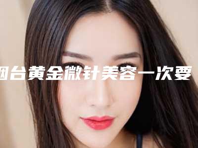 烟台黄金微针美容一次要花多少费用呢