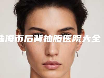 珠海市后背抽脂医院大全预测版(珠海市后背抽脂整形医院)