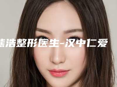 熊浩整形医生-汉中仁爱医疗美容门诊部熊浩医生注射爱贝芙丰唇实力与口碑极佳