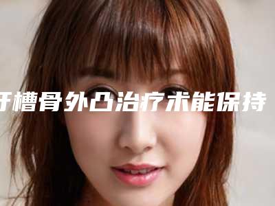 牙槽骨外凸治疗术能保持多久如何
