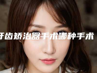 牙齿矫治器手术哪种手术安全-牙齿矫治器可能存在的安全隐患