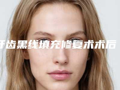 牙齿黑线填充修复术术后护理有哪些