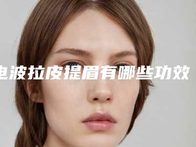 电波拉皮提眉有哪些功效(美容电波拉皮的副作用)