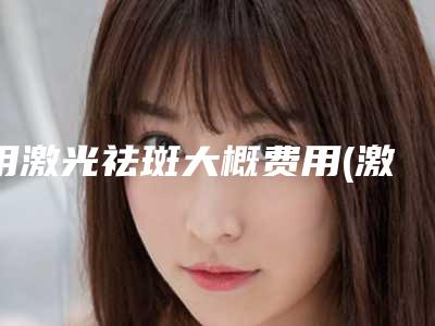 用激光祛斑大概费用(激光祛斑成功率有多大)
