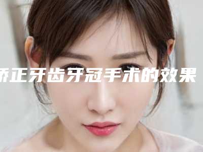 矫正牙齿牙冠手术的效果真的那么神奇
