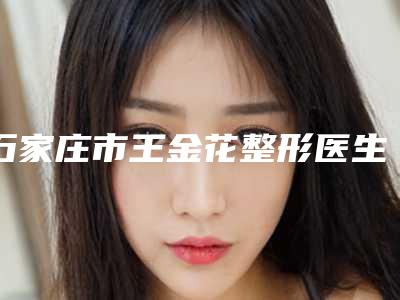 石家庄市王金花整形医生费用表明细完整版一览