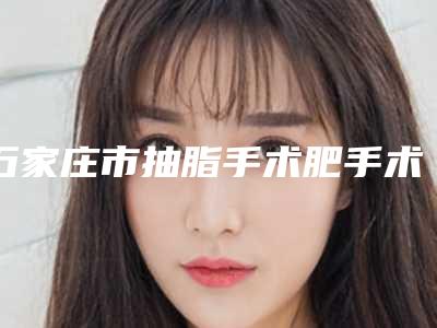 石家庄市抽脂手术肥手术医生上榜名单top10预先一览-石家庄市抽脂手术肥手术整形医生