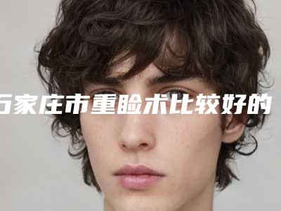 石家庄市重睑术比较好的医院(石家庄面容管家整形医疗美容诊所整形价格查询)