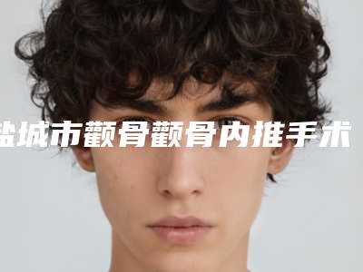 盐城市颧骨颧骨内推手术医生在榜名单前十佳宣布上线-盐城市颧骨颧骨内推手术整形医生