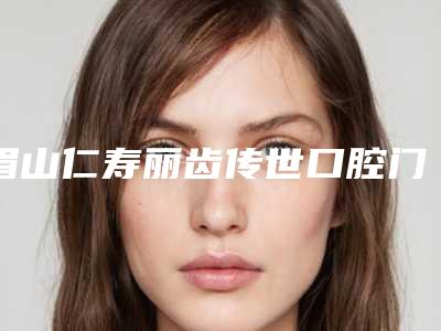眉山仁寿丽齿传世口腔门诊部（城北店）