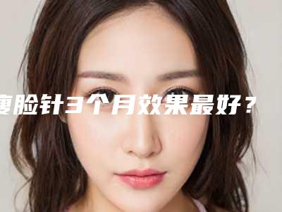 瘦脸针3个月效果最好？瘦脸针后的副作用大不大呀!