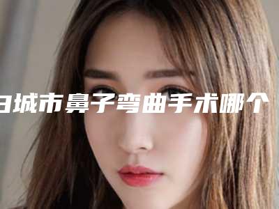 白城市鼻子弯曲手术哪个整形医院比较好(白城许医疗美容诊所勇争前列)