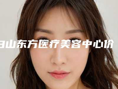 白山东方医疗美容中心价格(费用)清单价位一览附颧弓颧骨内推手术案例