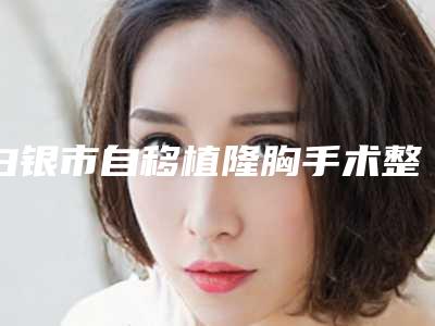 白银市自移植隆胸手术整形医院哪家好点-白银市第一人民医院榜单抢先看