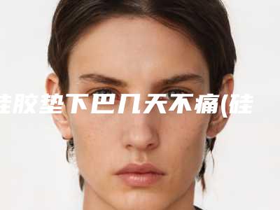 硅胶垫下巴几天不痛(硅胶下巴可以永久吗)