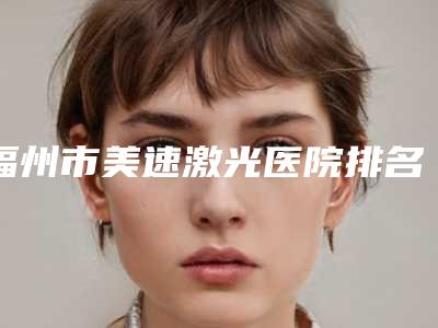 福州市美速激光医院排名top10实查(福州市美速激光整形医院)