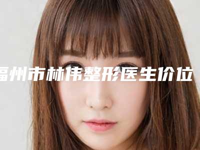 福州市林伟整形医生价位表优惠一览