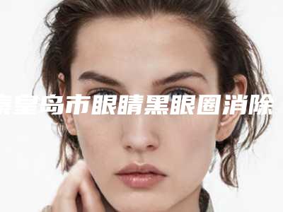 秦皇岛市眼睛黑眼圈消除医院-秦皇岛市百惠医疗美容诊所尤其有名