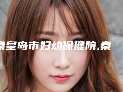 秦皇岛市妇幼保健院,秦皇岛今领医疗美容诊所公立私立pk详情