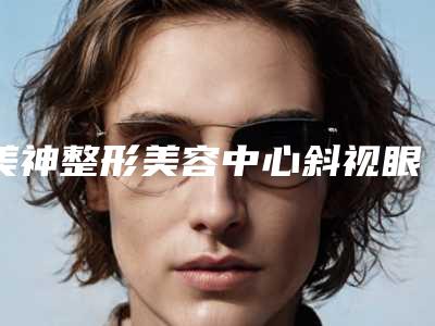 美神整形美容中心斜视眼手术手术价格盘点