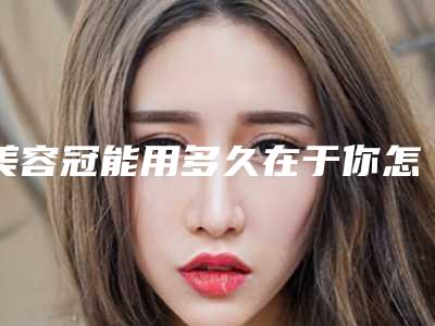 美容冠能用多久在于你怎么护理