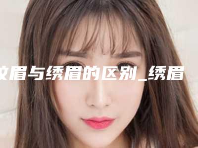 纹眉与绣眉的区别_绣眉掉痂后多久会反色
