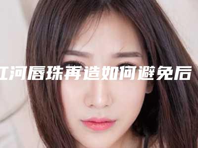 红河唇珠再造如何避免后遗症呢