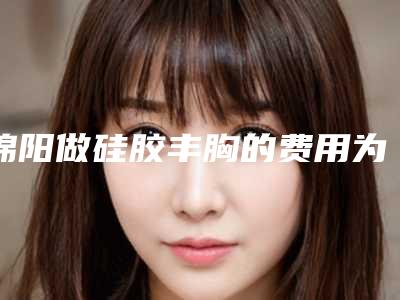 绵阳做硅胶丰胸的费用为什么那么高