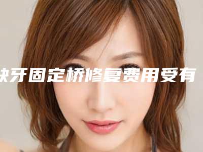 缺牙固定桥修复费用受有哪些因素决定