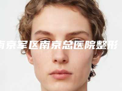 南京军区南京总医院整形美容科费用表明细2025版官宣辣-擅长项目鼻部中隔弯曲矫正等