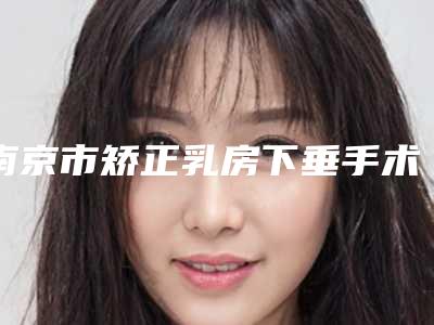 南京市矫正乳房下垂手术整形价格表全线曝光-南京市矫正乳房下垂手术均价为23550元
