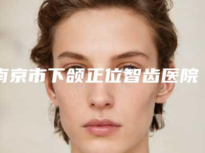 南京市下颌正位智齿医院排名top10口碑pk(南京市下颌正位智齿口腔医院实力汇总)