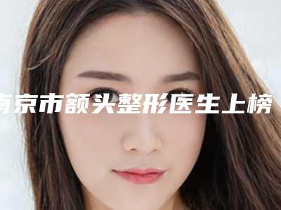 南京市额头整形医生上榜名单十强靠谱一览-李勇医生好还实惠
