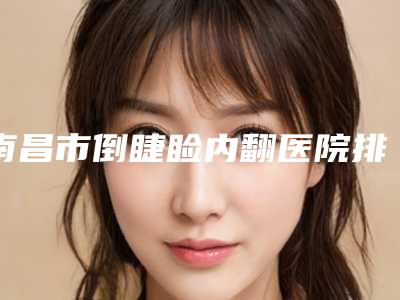 南昌市倒睫睑内翻医院排行榜花名册一览(南昌丽星医疗美容诊所排行榜前三私立领衔)
