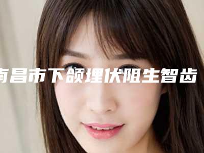 南昌市下颌埋伏阻生智齿拔除价格(价目)表全新大揭底-南昌市下颌埋伏阻生智齿拔除价格