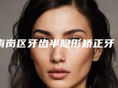 南岗区牙齿半隐形矫正牙科哪家好(哈尔滨侯录口腔正畸整形中心权威大咖尽在其中)