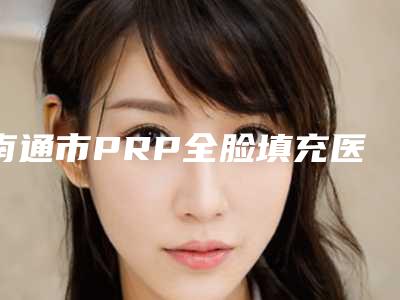 南通市PRP全脸填充医院优先公布-排名靠前南通市整形医院