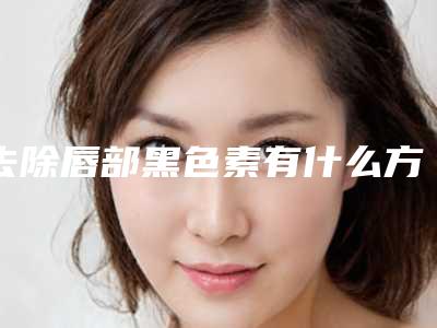 去除唇部黑色素有什么方法嘴唇发黑怎么去除黑色素