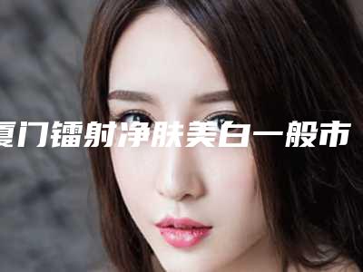 厦门镭射净肤美白一般市场价格