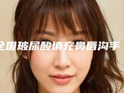 全国玻尿酸填充鼻唇沟手术医院排名前二十有哪个-实力稳中求胜