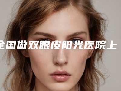全国做双眼皮阳光医院上榜清单top20公立私立混排-术后效果包你满意