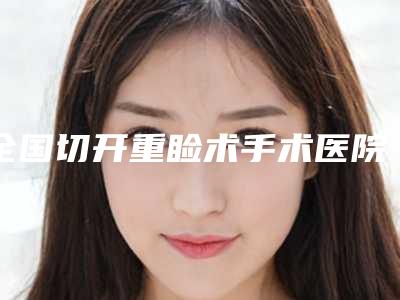 全国切开重睑术手术医院哪个比较好:切开重睑术手术医院前50位全新分享