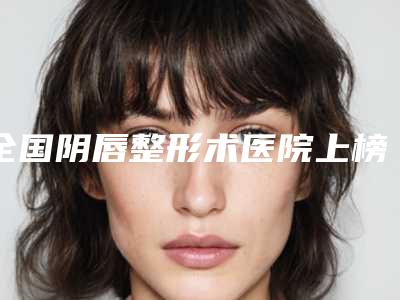 全国阴唇整形术医院上榜清单top20各具特色-看介绍是凭实力上榜