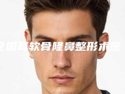 全国耳软骨隆鼻整形术医院上榜名单top20哪家比较有实力-技术实力深受好评